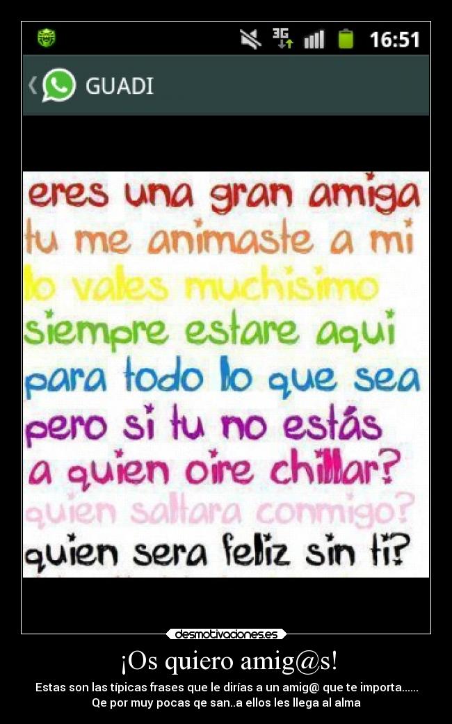 ¡Os quiero amig@s! - Estas son las típicas frases que le dirías a un amig@ que te importa......
Qe por muy pocas qe san..a ellos les llega al alma