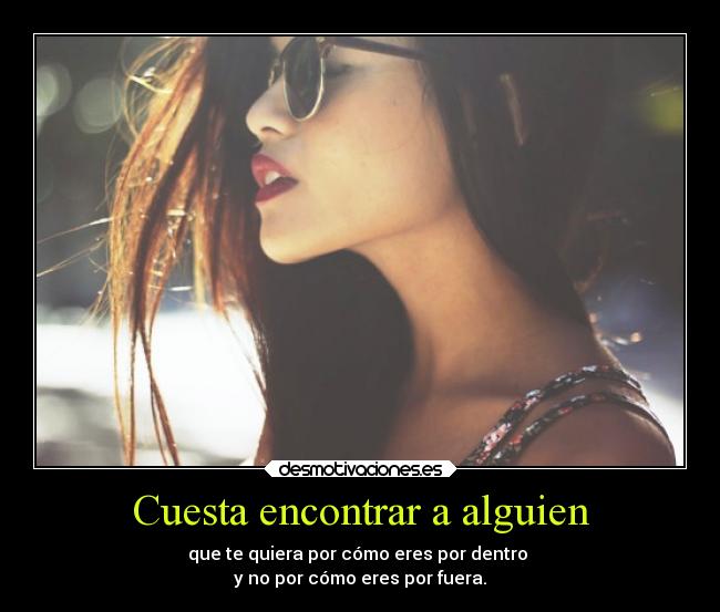 Cuesta encontrar a alguien - que te quiera por cómo eres por dentro
y no por cómo eres por fuera.