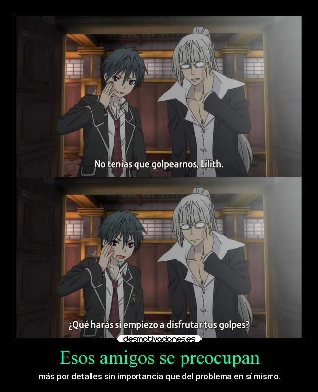 Esos amigos se preocupan - más por detalles sin importancia que del problema en sí mismo.