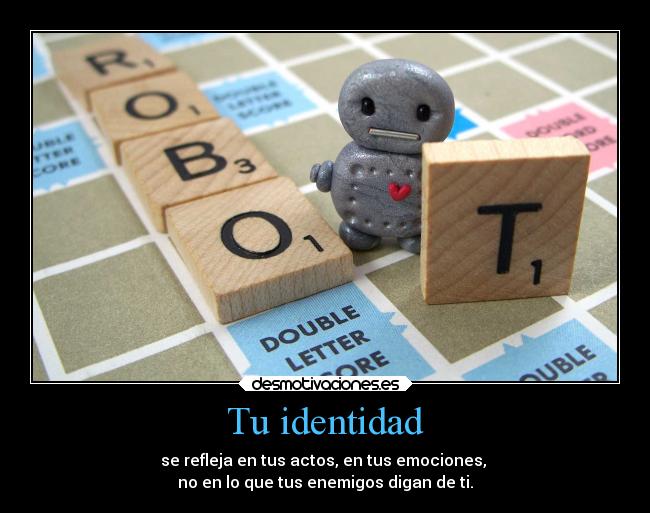 Tu identidad - se refleja en tus actos, en tus emociones,
no en lo que tus enemigos digan de ti.