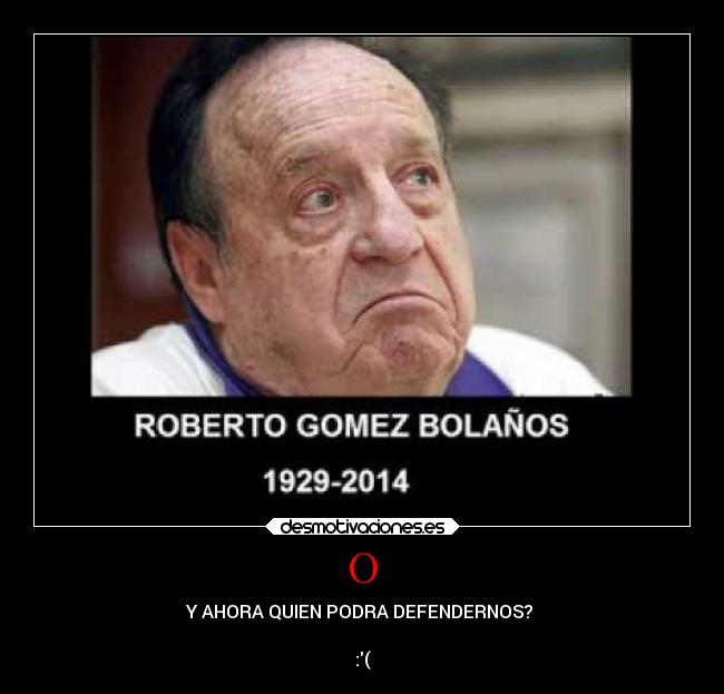 O - Y AHORA QUIEN PODRA DEFENDERNOS? 

:(
