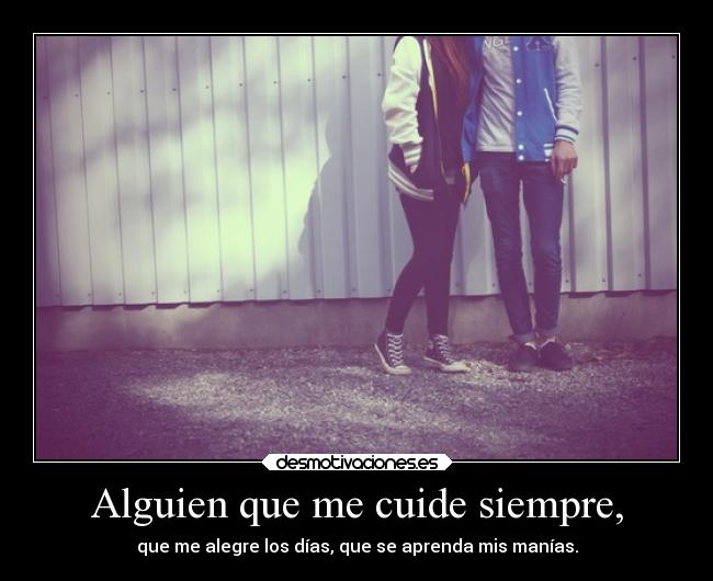 Alguien que me cuide siempre, - que me alegre los días, que se aprenda mis manías.