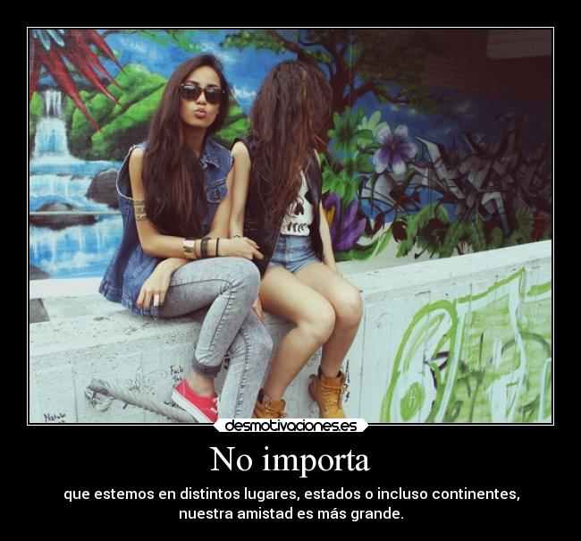 No importa - que estemos en distintos lugares, estados o incluso continentes,
nuestra amistad es más grande.