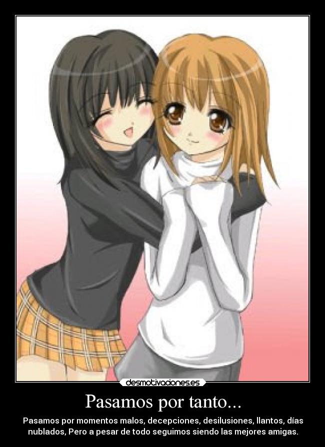 Pasamos por tanto... - Pasamos por momentos malos, decepciones, desilusiones, llantos, días
nublados, Pero a pesar de todo seguimos siendo las mejores amigas.