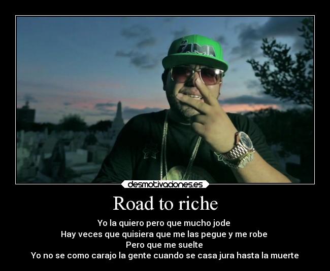 Road to riche - Yo la quiero pero que mucho jode
Hay veces que quisiera que me las pegue y me robe
Pero que me suelte
Yo no se como carajo la gente cuando se casa jura hasta la muerte
