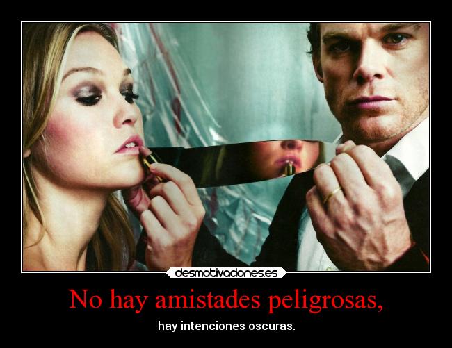 No hay amistades peligrosas, - hay intenciones oscuras.