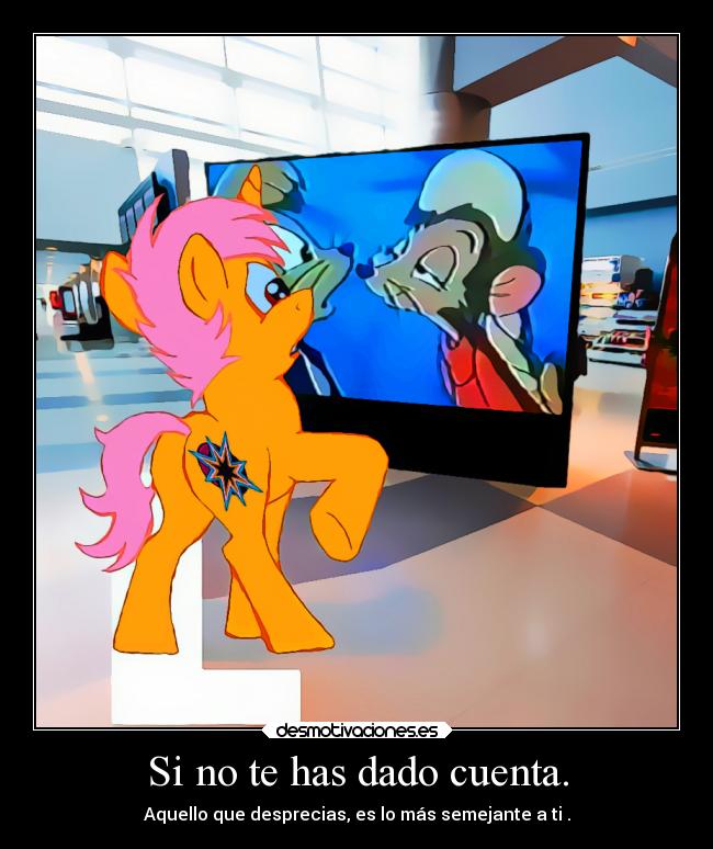 Si no te has dado cuenta. - Aquello que desprecias, es lo más semejante a ti .