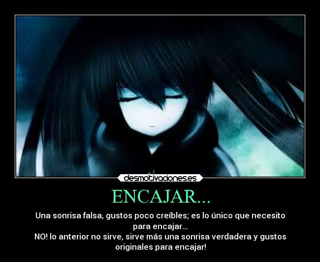 ENCAJAR... - Una sonrisa falsa, gustos poco creíbles; es lo único que necesito
para encajar...
NO! lo anterior no sirve, sirve más una sonrisa verdadera y gustos
originales para encajar!