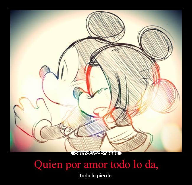Quien por amor todo lo da, - todo lo pierde.