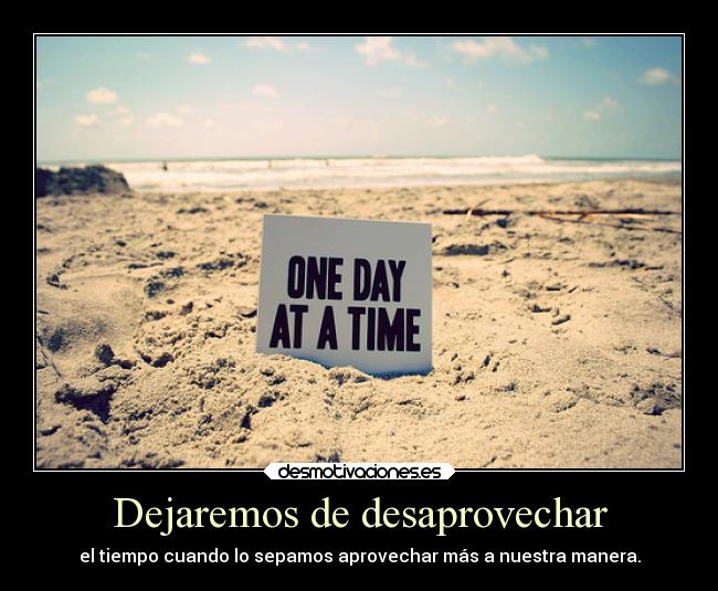 Dejaremos de desaprovechar - el tiempo cuando lo sepamos aprovechar más a nuestra manera.