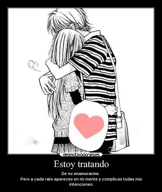 Estoy tratando - De no enamorarme.
Pero a cada rato apareces en mi mente y complicas todas mis
intenciones.