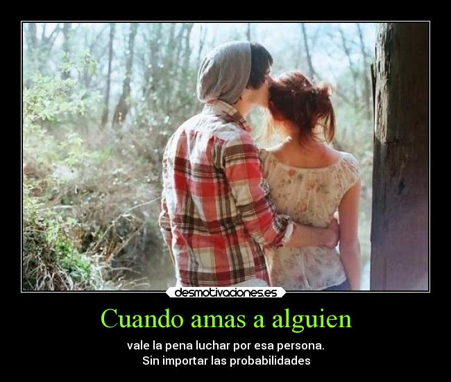 Cuando amas a alguien - vale la pena luchar por esa persona.
Sin importar las probabilidades
