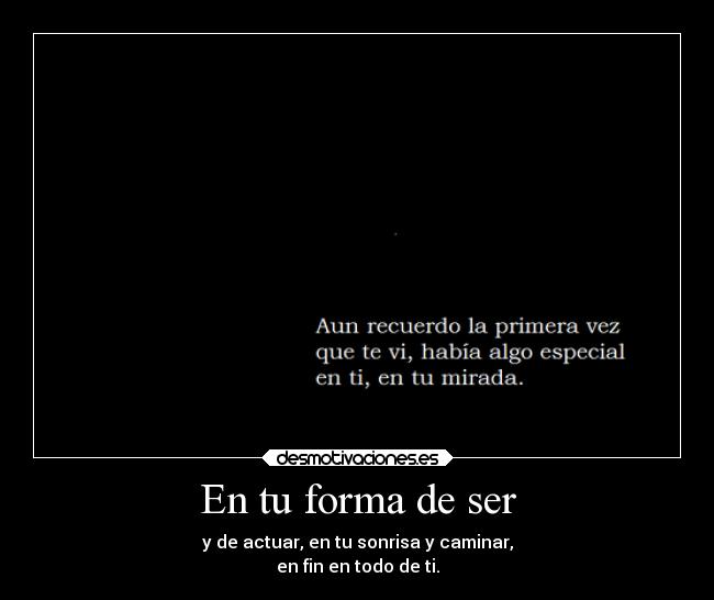 En tu forma de ser - y de actuar, en tu sonrisa y caminar,
en fin en todo de ti.