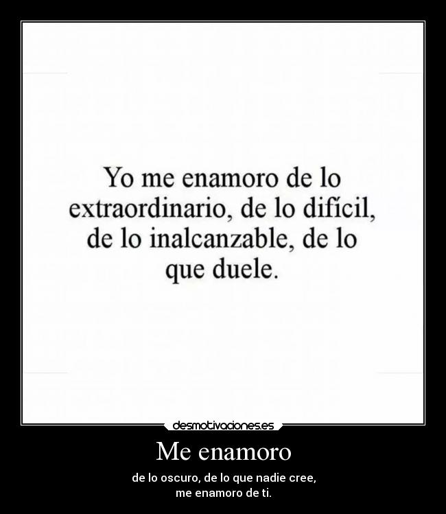 Me enamoro - de lo oscuro, de lo que nadie cree,
me enamoro de ti.