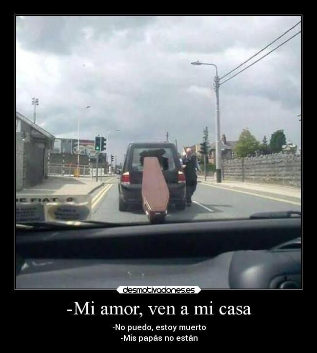 -Mi amor, ven a mi casa - -No puedo, estoy muerto
-Mis papás no están