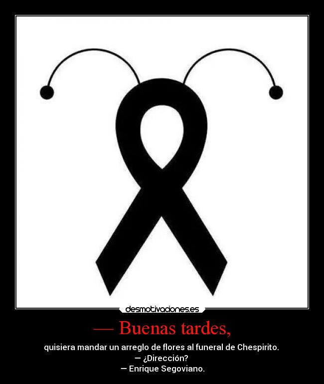 — Buenas tardes, - quisiera mandar un arreglo de flores al funeral de Chespirito.
— ¿Dirección?
— Enrique Segoviano.