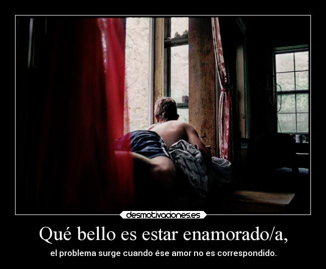Qué bello es estar enamorado/a, - el problema surge cuando ése amor no es correspondido.