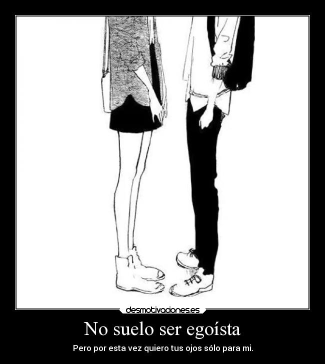 No suelo ser egoísta - Pero por esta vez quiero tus ojos sólo para mi.