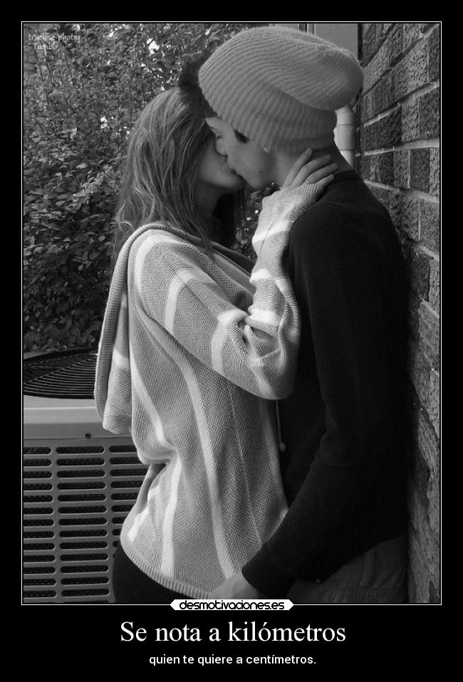 Se nota a kilómetros - quien te quiere a centímetros.