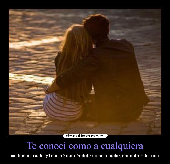 Te conocí como a cualquiera - sin buscar nada, y terminé queriéndote como a nadie, encontrando todo.