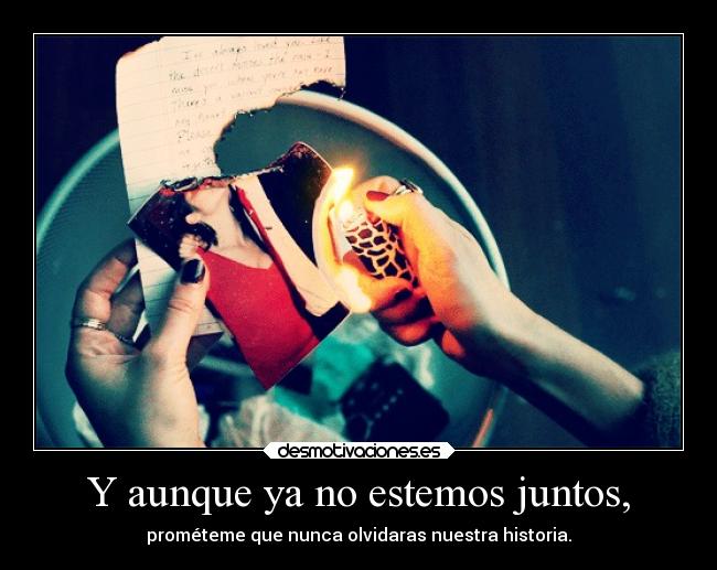 Y aunque ya no estemos juntos, - prométeme que nunca olvidaras nuestra historia.