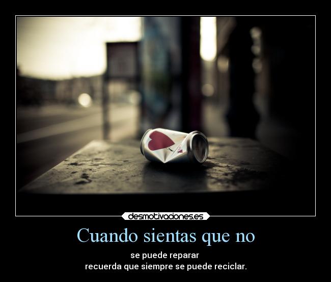 Cuando sientas que no - se puede reparar 
recuerda que siempre se puede reciclar.