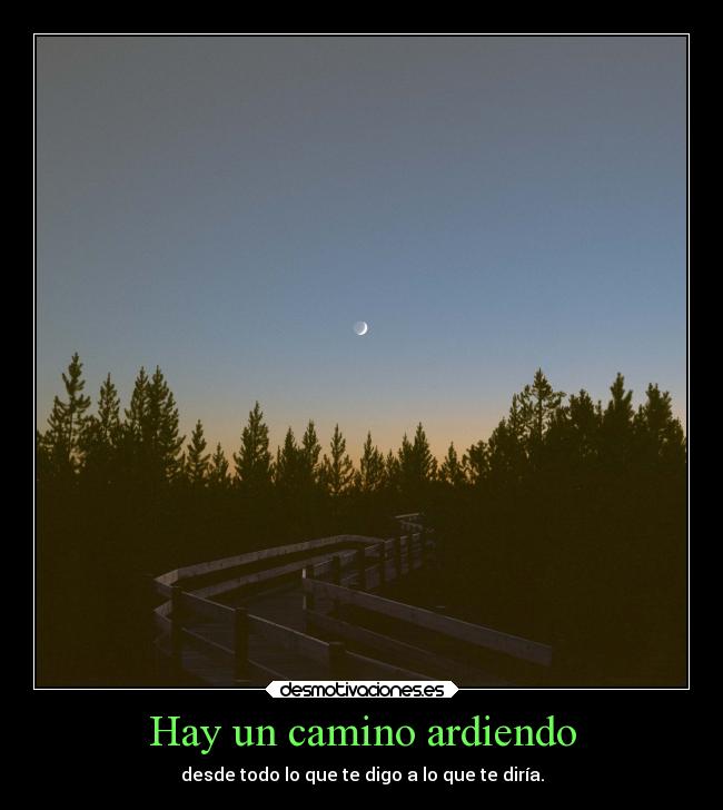 Hay un camino ardiendo - desde todo lo que te digo a lo que te diría.