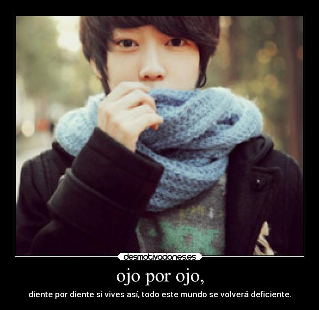 ojo por ojo, - diente por diente si vives así, todo este mundo se volverá deficiente.