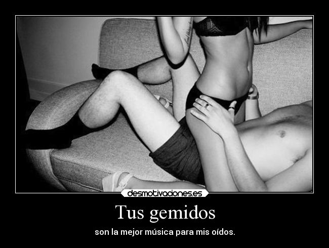 Tus gemidos - son la mejor música para mis oídos.