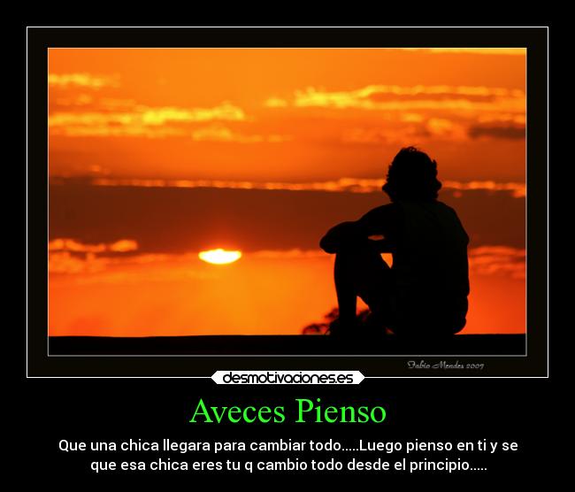 Aveces Pienso - Que una chica llegara para cambiar todo.....Luego pienso en ti y se
que esa chica eres tu q cambio todo desde el principio.....