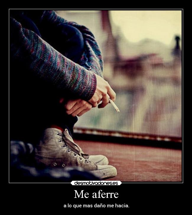 Me aferre - a lo que mas daño me hacia.