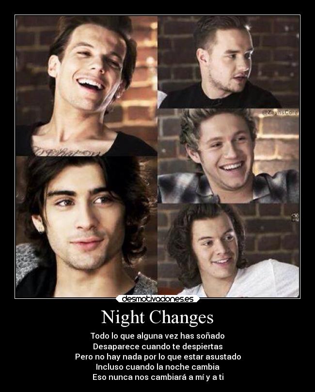 Night Changes - Todo lo que alguna vez has soñado
Desaparece cuando te despiertas
Pero no hay nada por lo que estar asustado
Incluso cuando la noche cambia
Eso nunca nos cambiará a mí y a ti