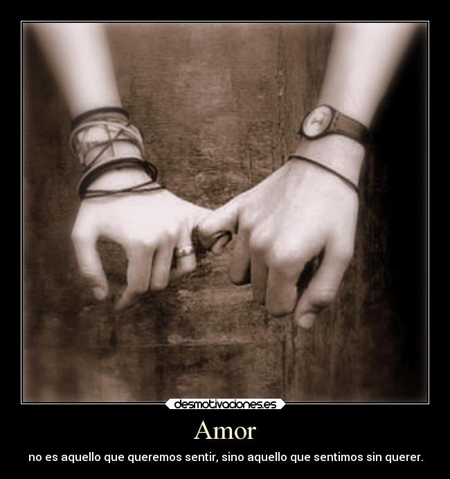 Amor - no es aquello que queremos sentir, sino aquello que sentimos sin querer.