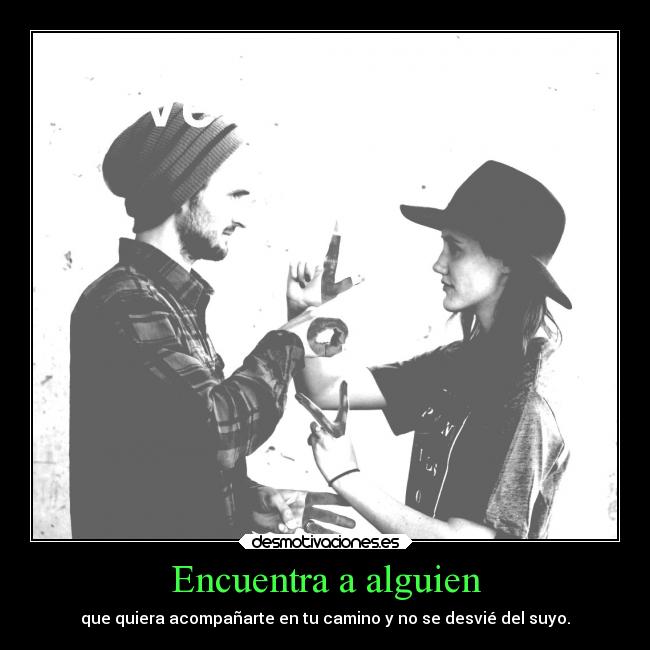 Encuentra a alguien - que quiera acompañarte en tu camino y no se desvié del suyo.
