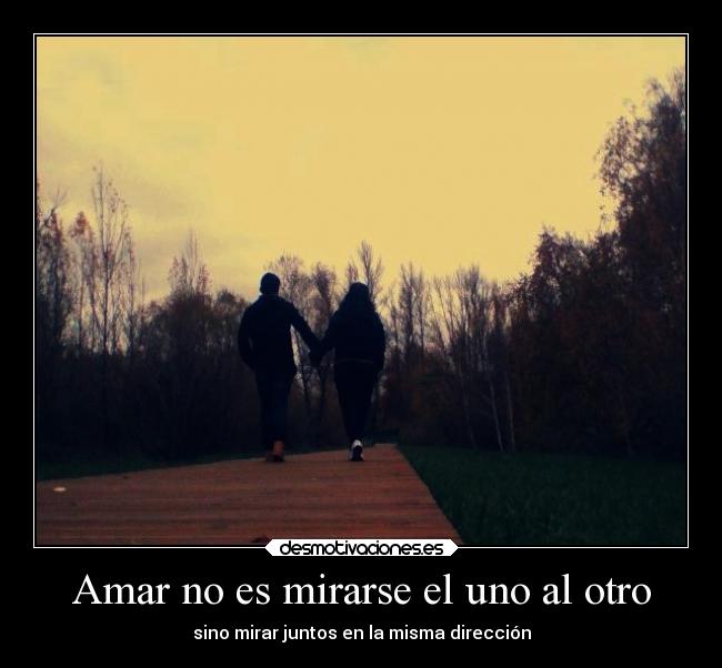 Amar no es mirarse el uno al otro - sino mirar juntos en la misma dirección