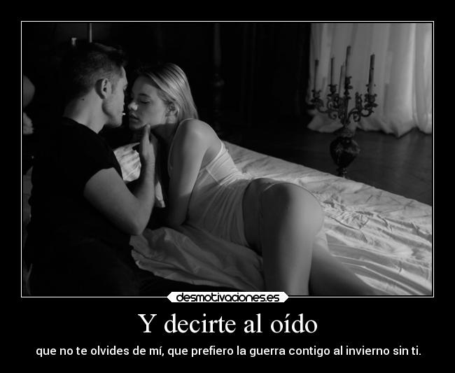 Y decirte al oído - que no te olvides de mí, que prefiero la guerra contigo al invierno sin ti.