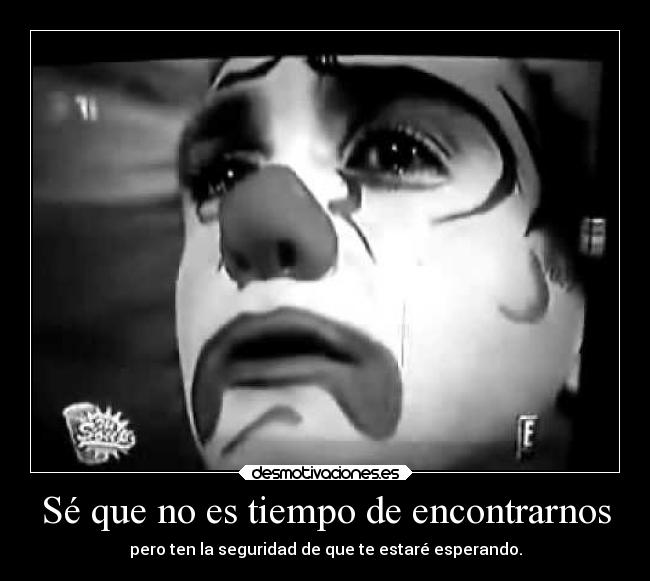Sé que no es tiempo de encontrarnos - pero ten la seguridad de que te estaré esperando.