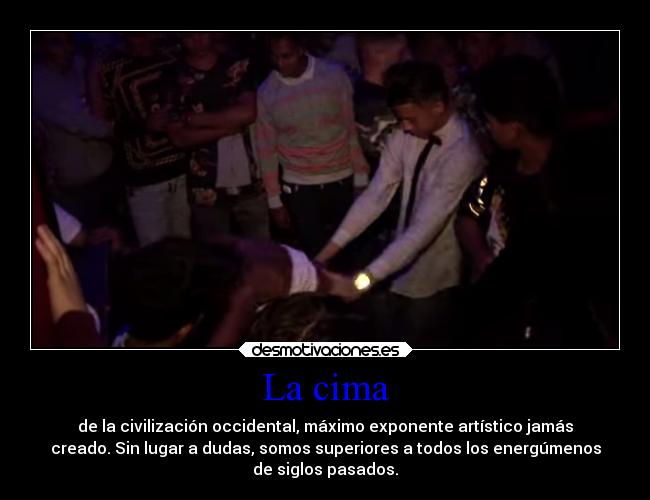 La cima - de la civilización occidental, máximo exponente artístico jamás
creado. Sin lugar a dudas, somos superiores a todos los energúmenos
de siglos pasados.