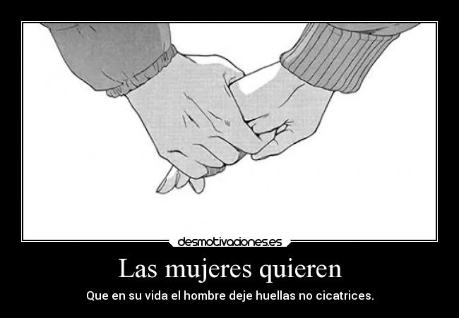 Las mujeres quieren - Que en su vida el hombre deje huellas no cicatrices.