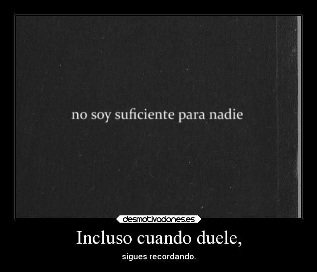 Incluso cuando duele, - sigues recordando.