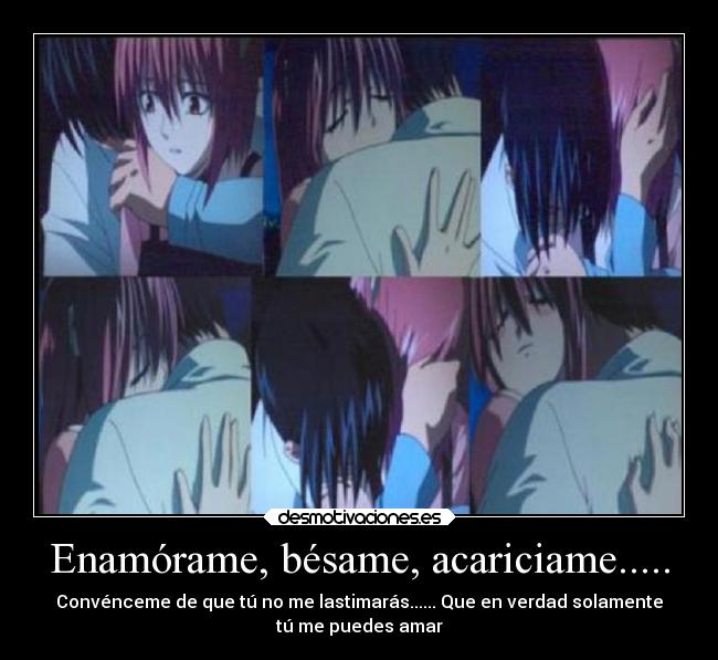 Enamórame, bésame, acariciame..... - Convénceme de que tú no me lastimarás...... Que en verdad solamente
tú me puedes amar
