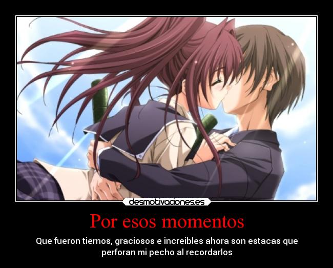 Por esos momentos - Que fueron tiernos, graciosos e increibles ahora son estacas que
perforan mi pecho al recordarlos