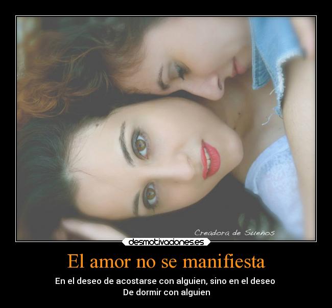 El amor no se manifiesta - En el deseo de acostarse con alguien, sino en el deseo 
De dormir con alguien