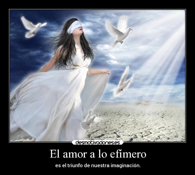 El amor a lo efímero - es el triunfo de nuestra imaginación.