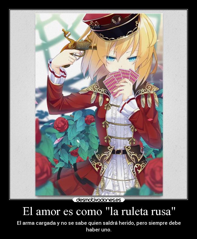 El amor es como la ruleta rusa - El arma cargada y no se sabe quien saldrá herido, pero siempre debe
haber uno.