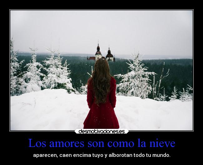 Los amores son como la nieve - aparecen, caen encima tuyo y alborotan todo tu mundo.