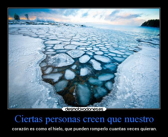 Ciertas personas creen que nuestro - corazón es como el hielo, que pueden romperlo cuantas veces quieran.