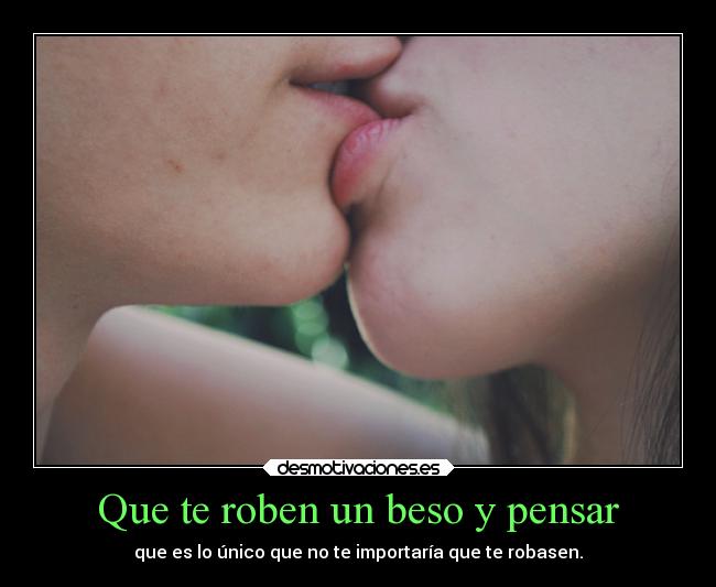 Que te roben un beso y pensar - que es lo único que no te importaría que te robasen.