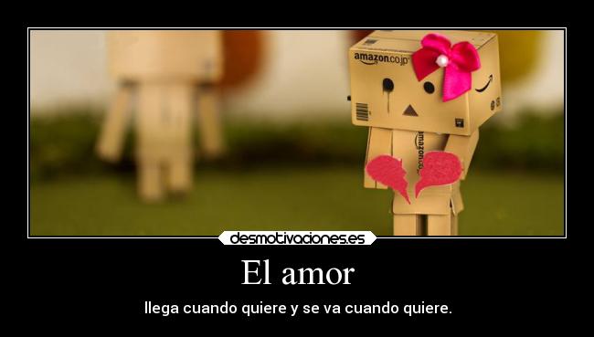 El amor - llega cuando quiere y se va cuando quiere.