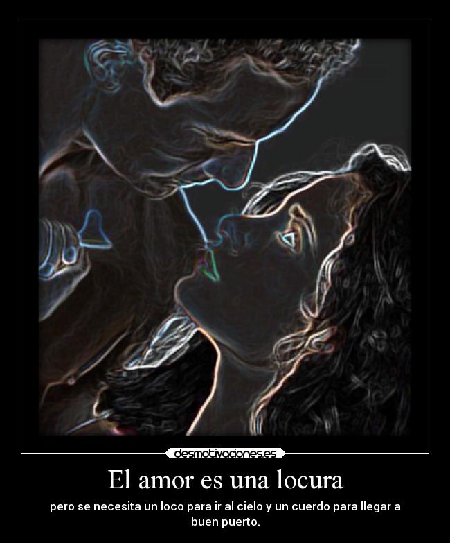 El amor es una locura - pero se necesita un loco para ir al cielo y un cuerdo para llegar a
buen puerto.
